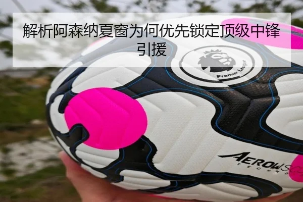 解析阿森纳夏窗为何优先锁定顶级中锋引援 | www.hth.com